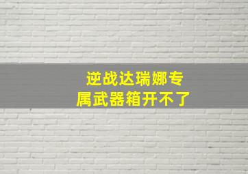 逆战达瑞娜专属武器箱开不了