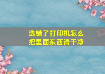 选错了打印机怎么把里面东西清干净