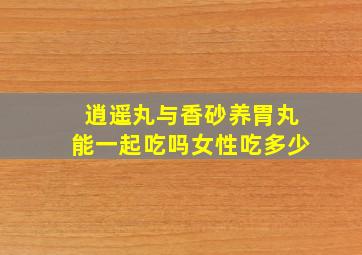 逍遥丸与香砂养胃丸能一起吃吗女性吃多少