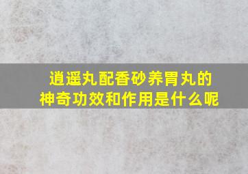 逍遥丸配香砂养胃丸的神奇功效和作用是什么呢