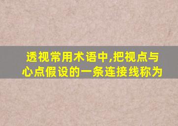 透视常用术语中,把视点与心点假设的一条连接线称为