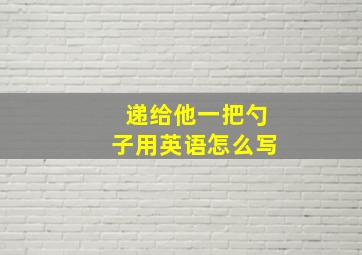 递给他一把勺子用英语怎么写