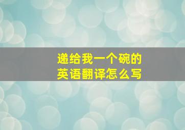 递给我一个碗的英语翻译怎么写