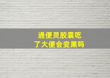 通便灵胶囊吃了大便会变黑吗