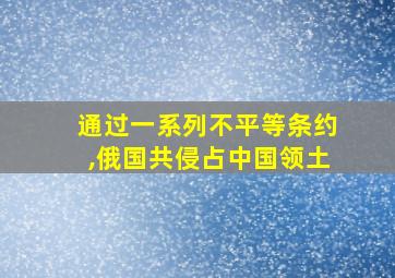 通过一系列不平等条约,俄国共侵占中国领土