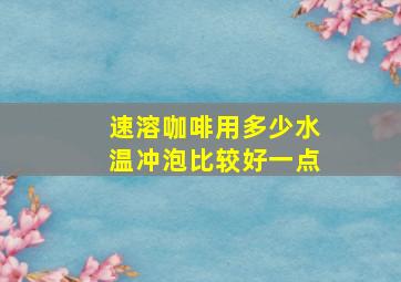 速溶咖啡用多少水温冲泡比较好一点