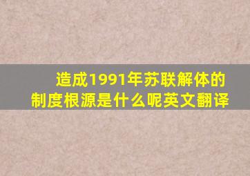 造成1991年苏联解体的制度根源是什么呢英文翻译