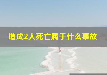 造成2人死亡属于什么事故