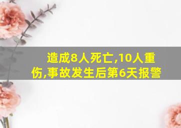 造成8人死亡,10人重伤,事故发生后第6天报警