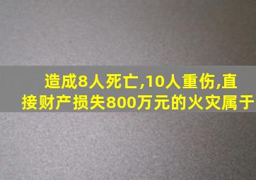 造成8人死亡,10人重伤,直接财产损失800万元的火灾属于