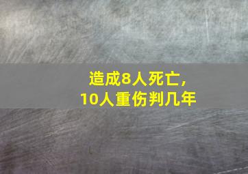 造成8人死亡,10人重伤判几年