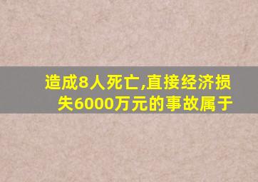 造成8人死亡,直接经济损失6000万元的事故属于