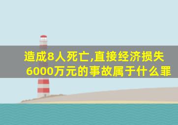 造成8人死亡,直接经济损失6000万元的事故属于什么罪