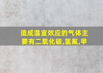 造成温室效应的气体主要有二氧化碳,氯氟,甲