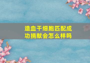 造血干细胞匹配成功捐献会怎么样吗