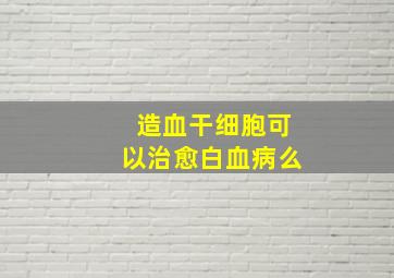 造血干细胞可以治愈白血病么