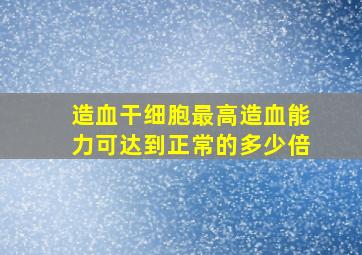 造血干细胞最高造血能力可达到正常的多少倍