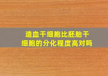 造血干细胞比胚胎干细胞的分化程度高对吗