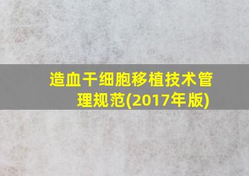 造血干细胞移植技术管理规范(2017年版)