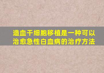 造血干细胞移植是一种可以治愈急性白血病的治疗方法