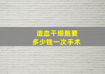 造血干细胞要多少钱一次手术