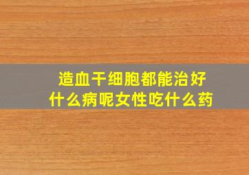 造血干细胞都能治好什么病呢女性吃什么药