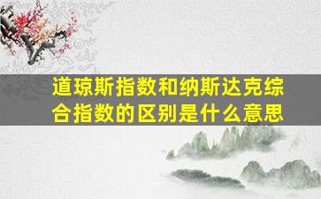 道琼斯指数和纳斯达克综合指数的区别是什么意思