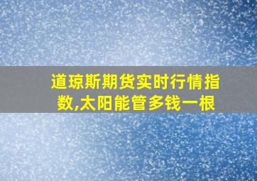 道琼斯期货实时行情指数,太阳能管多钱一根