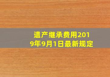 遗产继承费用2019年9月1日最新规定