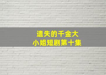 遗失的千金大小姐短剧第十集