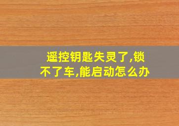 遥控钥匙失灵了,锁不了车,能启动怎么办