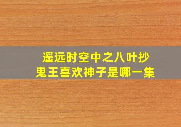 遥远时空中之八叶抄鬼王喜欢神子是哪一集