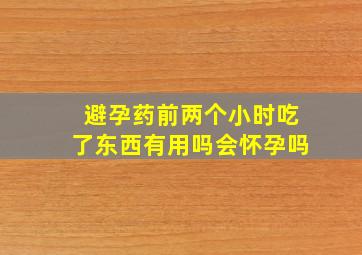 避孕药前两个小时吃了东西有用吗会怀孕吗