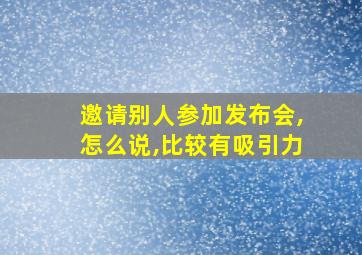 邀请别人参加发布会,怎么说,比较有吸引力