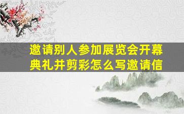 邀请别人参加展览会开幕典礼并剪彩怎么写邀请信