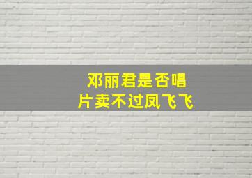 邓丽君是否唱片卖不过凤飞飞