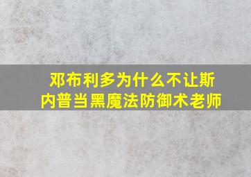 邓布利多为什么不让斯内普当黑魔法防御术老师