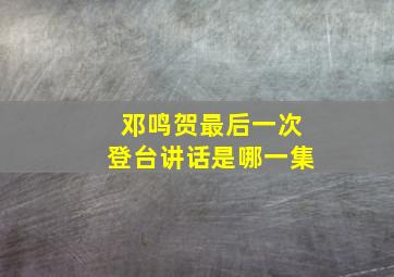 邓鸣贺最后一次登台讲话是哪一集