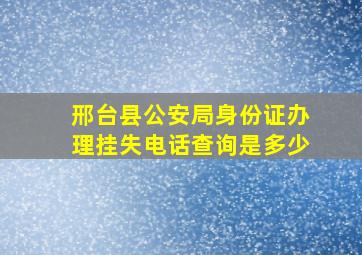 邢台县公安局身份证办理挂失电话查询是多少