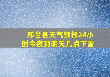 邢台县天气预报24小时今夜到明天几点下雪