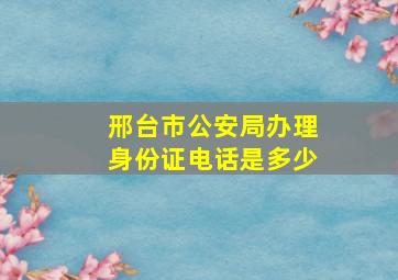 邢台市公安局办理身份证电话是多少