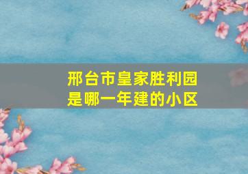 邢台市皇家胜利园是哪一年建的小区