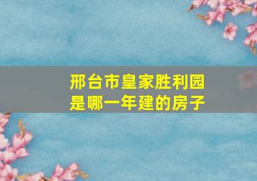 邢台市皇家胜利园是哪一年建的房子