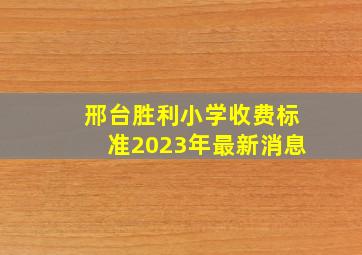 邢台胜利小学收费标准2023年最新消息