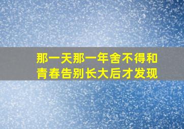 那一天那一年舍不得和青春告别长大后才发现