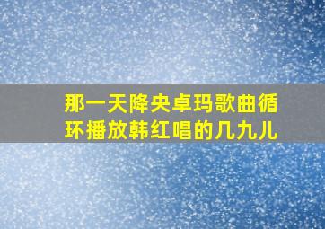 那一天降央卓玛歌曲循环播放韩红唱的几九儿