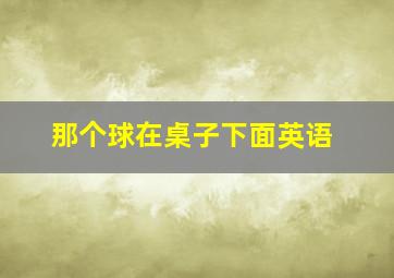 那个球在桌子下面英语