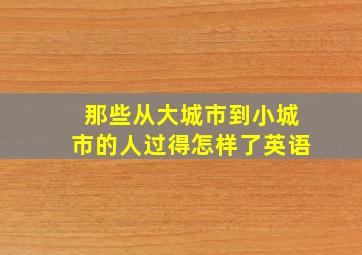 那些从大城市到小城市的人过得怎样了英语