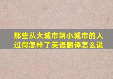 那些从大城市到小城市的人过得怎样了英语翻译怎么说