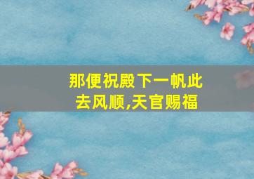 那便祝殿下一帆此去风顺,天官赐福